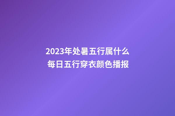 2023年处暑五行属什么 每日五行穿衣颜色播报